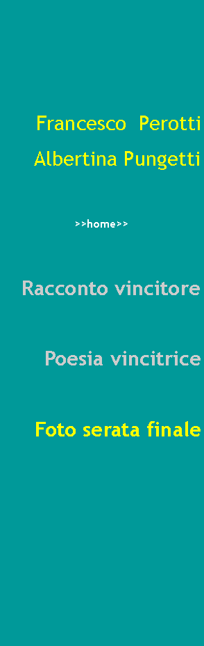 Casella di testo: Francesco  Perotti Albertina Pungetti >>home>>Racconto vincitorePoesia vincitriceFoto serata finale 